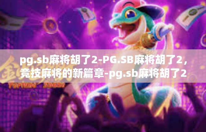 pg.sb麻将胡了2-PG.SB麻将胡了2，竞技麻将的新篇章-pg.sb麻将胡了2