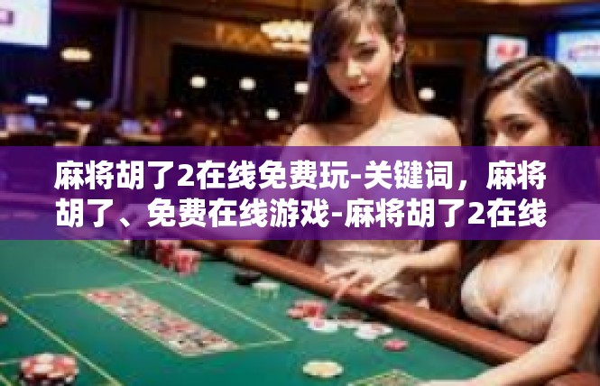 麻将胡了2在线免费玩-关键词，麻将胡了、免费在线游戏-麻将胡了2在线免费玩