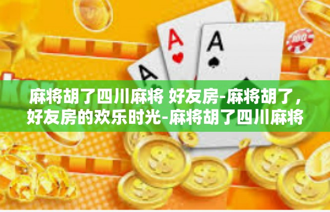 麻将胡了四川麻将 好友房-麻将胡了，好友房的欢乐时光-麻将胡了四川麻将 好友房