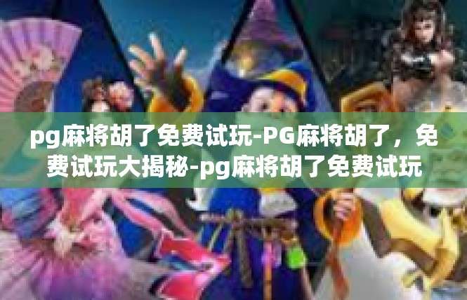 pg麻将胡了免费试玩-PG麻将胡了，免费试玩大揭秘-pg麻将胡了免费试玩