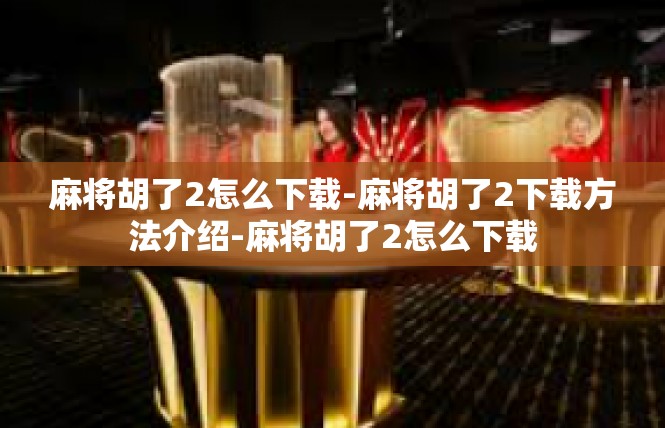 麻将胡了2怎么下载-麻将胡了2下载方法介绍-麻将胡了2怎么下载