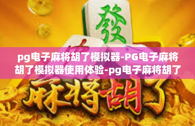 pg电子麻将胡了模拟器-PG电子麻将胡了模拟器使用体验-pg电子麻将胡了模拟器