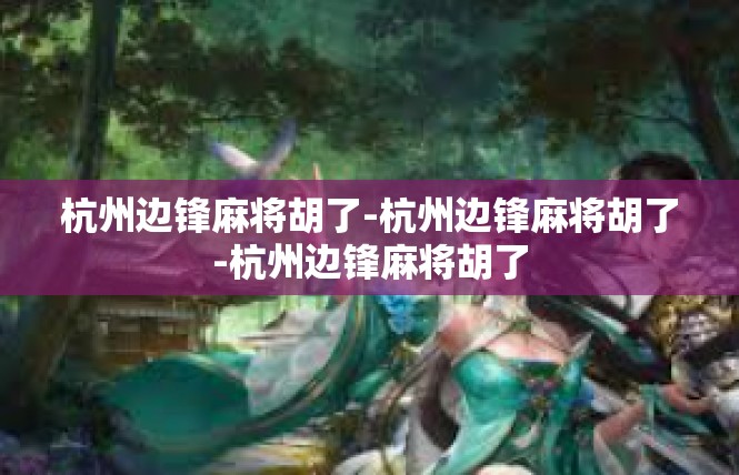 杭州边锋麻将胡了-杭州边锋麻将胡了-杭州边锋麻将胡了