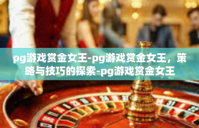 pg游戏赏金女王-pg游戏赏金女王，策略与技巧的探索-pg游戏赏金女王