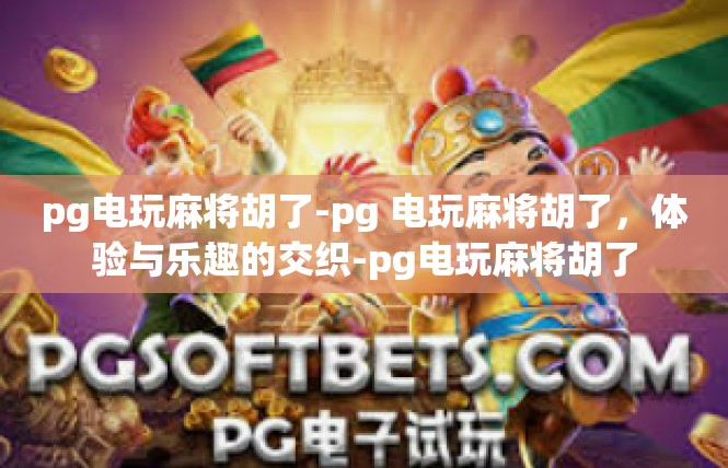pg电玩麻将胡了-pg 电玩麻将胡了，体验与乐趣的交织-pg电玩麻将胡了