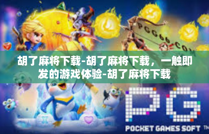 胡了麻将下载-胡了麻将下载，一触即发的游戏体验-胡了麻将下载