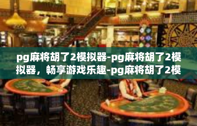 pg麻将胡了2模拟器-pg麻将胡了2模拟器，畅享游戏乐趣-pg麻将胡了2模拟器