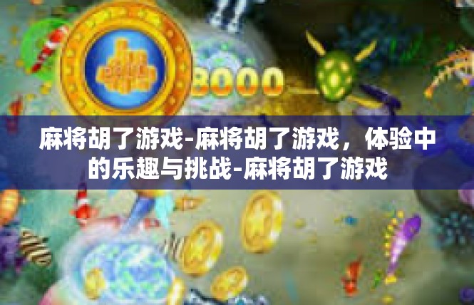麻将胡了游戏-麻将胡了游戏，体验中的乐趣与挑战-麻将胡了游戏