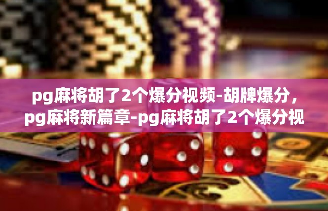pg麻将胡了2个爆分视频-胡牌爆分，pg麻将新篇章-pg麻将胡了2个爆分视频