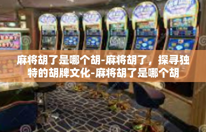 麻将胡了是哪个胡-麻将胡了，探寻独特的胡牌文化-麻将胡了是哪个胡