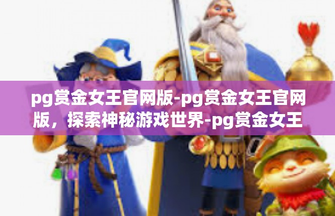 pg赏金女王官网版-pg赏金女王官网版，探索神秘游戏世界-pg赏金女王官网版
