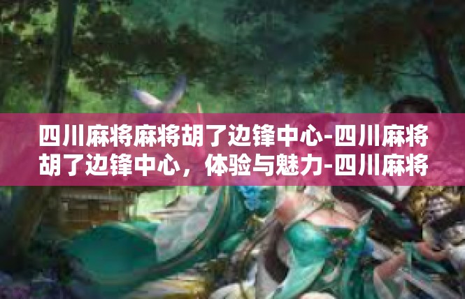 四川麻将麻将胡了边锋中心-四川麻将胡了边锋中心，体验与魅力-四川麻将麻将胡了边锋中心