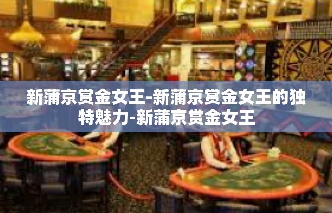 新蒲京赏金女王-新蒲京赏金女王的独特魅力-新蒲京赏金女王