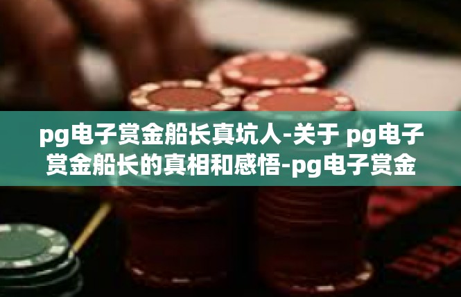 pg电子赏金船长真坑人-关于 pg电子赏金船长的真相和感悟-pg电子赏金船长真坑人