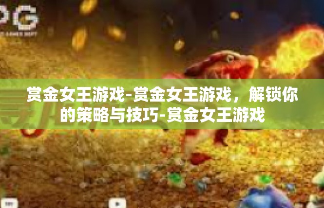 赏金女王游戏-赏金女王游戏，解锁你的策略与技巧-赏金女王游戏