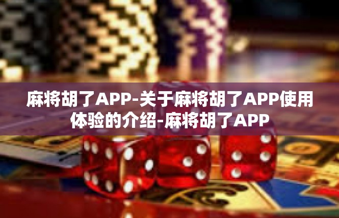 麻将胡了APP-关于麻将胡了APP使用体验的介绍-麻将胡了APP