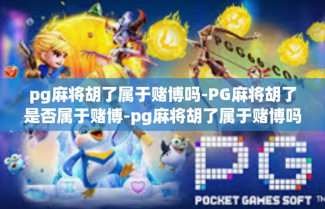 pg麻将胡了属于赌博吗-PG麻将胡了是否属于赌博-pg麻将胡了属于赌博吗