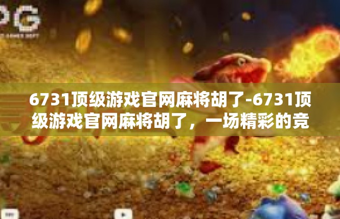 6731顶级游戏官网麻将胡了-6731顶级游戏官网麻将胡了，一场精彩的竞技盛宴-6731顶级游戏官网麻将胡了