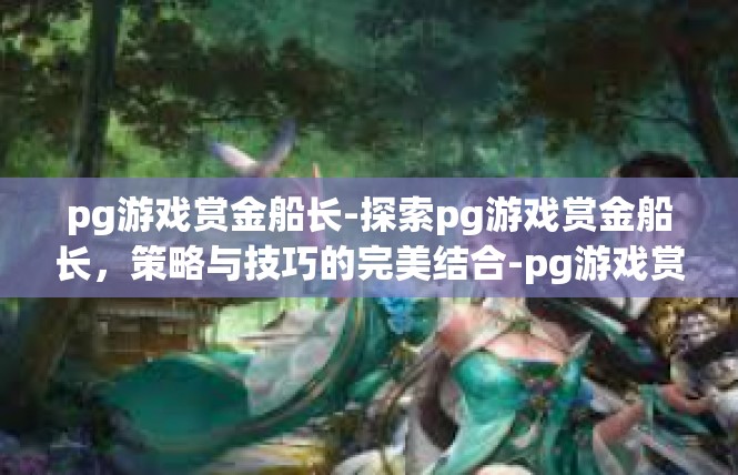 pg游戏赏金船长-探索pg游戏赏金船长，策略与技巧的完美结合-pg游戏赏金船长