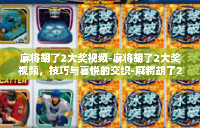 麻将胡了2大奖视频-麻将胡了2大奖视频，技巧与喜悦的交织-麻将胡了2大奖视频