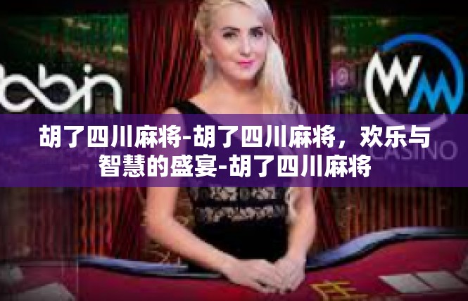 胡了四川麻将-胡了四川麻将，欢乐与智慧的盛宴-胡了四川麻将