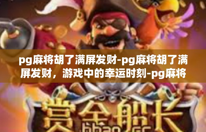 pg麻将胡了满屏发财-pg麻将胡了满屏发财，游戏中的幸运时刻-pg麻将胡了满屏发财