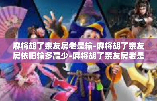麻将胡了亲友房老是输-麻将胡了亲友房依旧输多赢少-麻将胡了亲友房老是输