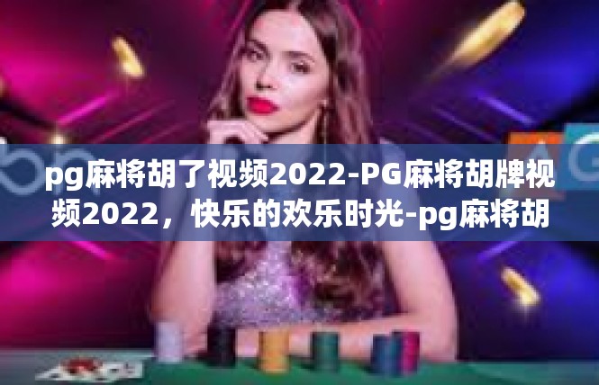 pg麻将胡了视频2022-PG麻将胡牌视频2022，快乐的欢乐时光-pg麻将胡了视频2022