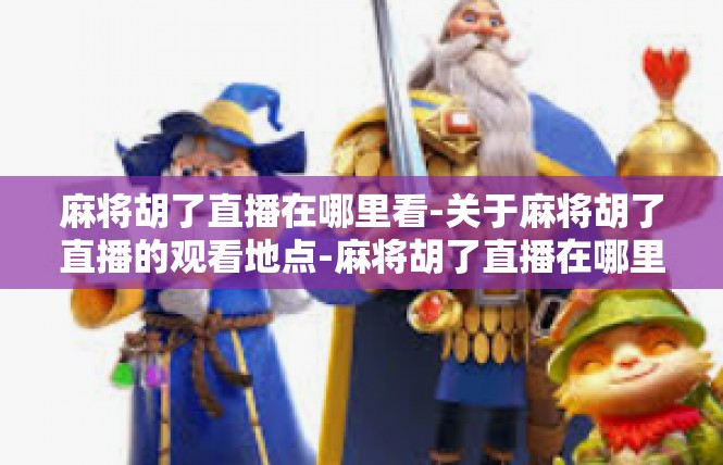 麻将胡了直播在哪里看-关于麻将胡了直播的观看地点-麻将胡了直播在哪里看