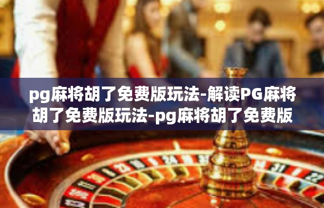 pg麻将胡了免费版玩法-解读PG麻将胡了免费版玩法-pg麻将胡了免费版玩法