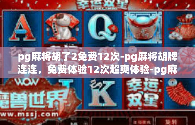 pg麻将胡了2免费12次-pg麻将胡牌连连，免费体验12次超爽体验-pg麻将胡了2免费12次