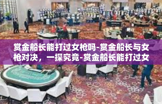赏金船长能打过女枪吗-赏金船长与女枪对决，一探究竟-赏金船长能打过女枪吗