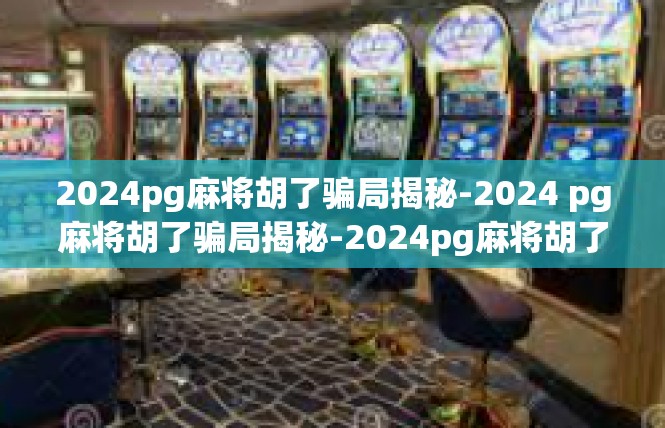 2024pg麻将胡了骗局揭秘-2024 pg麻将胡了骗局揭秘-2024pg麻将胡了骗局揭秘