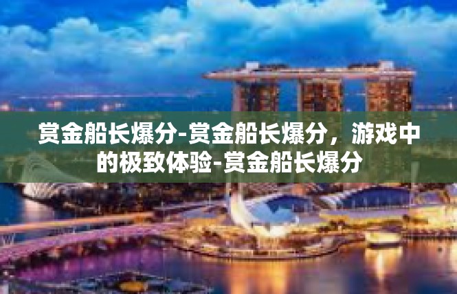 赏金船长爆分-赏金船长爆分，游戏中的极致体验-赏金船长爆分