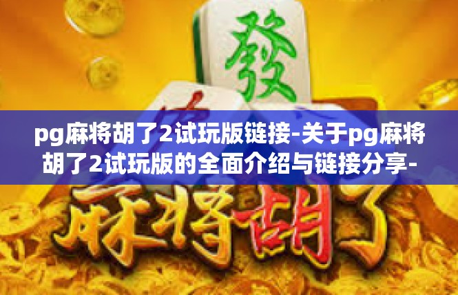 pg麻将胡了2试玩版链接-关于pg麻将胡了2试玩版的全面介绍与链接分享-pg麻将胡了2试玩版链接