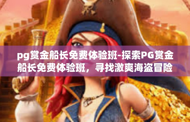 pg赏金船长免费体验班-探索PG赏金船长免费体验班，寻找激爽海盗冒险的绝佳平台-pg赏金船长免费体验班