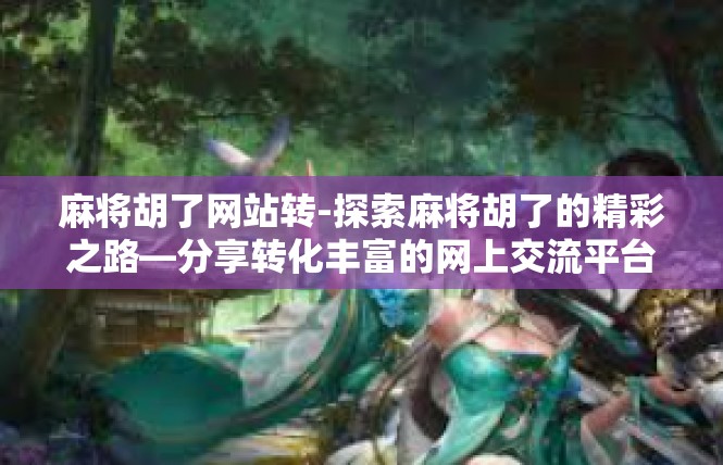 麻将胡了网站转-探索麻将胡了的精彩之路—分享转化丰富的网上交流平台-麻将胡了网站转