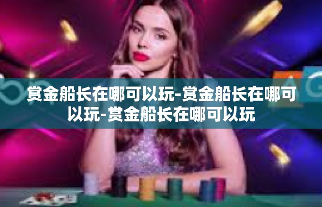 赏金船长在哪可以玩-赏金船长在哪可以玩-赏金船长在哪可以玩