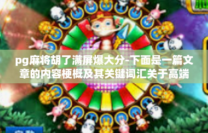 pg麻将胡了满屏爆大分-下面是一篇文章的内容梗概及其关键词汇关于高端桌面棋牌游戏的正文，pg麻将胡了满屏爆大分