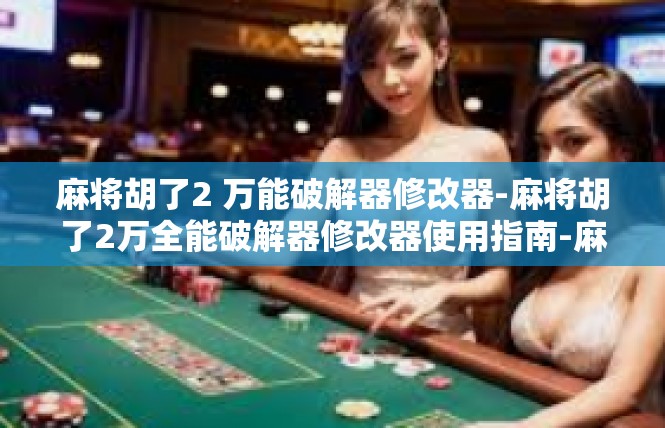 麻将胡了2 万能破解器修改器-麻将胡了2万全能破解器修改器使用指南-麻将胡了2 万能破解器修改器