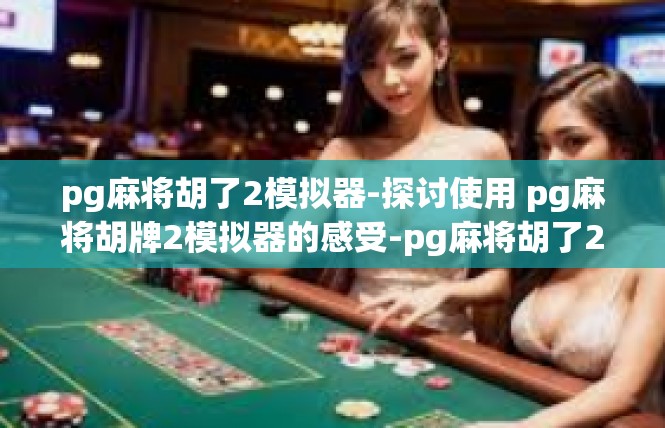 pg麻将胡了2模拟器-探讨使用 pg麻将胡牌2模拟器的感受-pg麻将胡了2模拟器