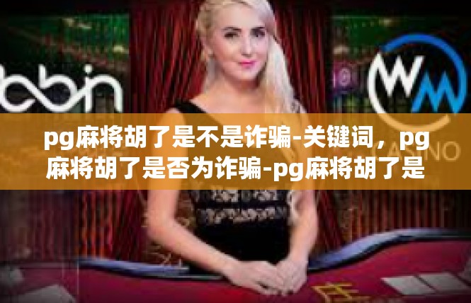 pg麻将胡了是不是诈骗-关键词，pg麻将胡了是否为诈骗-pg麻将胡了是不是诈骗
