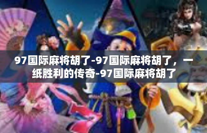 97国际麻将胡了-97国际麻将胡了，一纸胜利的传奇-97国际麻将胡了