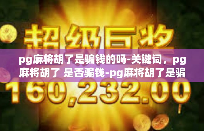 pg麻将胡了是骗钱的吗-关键词，pg麻将胡了 是否骗钱-pg麻将胡了是骗钱的吗