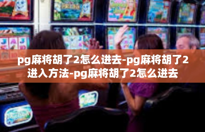 pg麻将胡了2怎么进去-pg麻将胡了2进入方法-pg麻将胡了2怎么进去