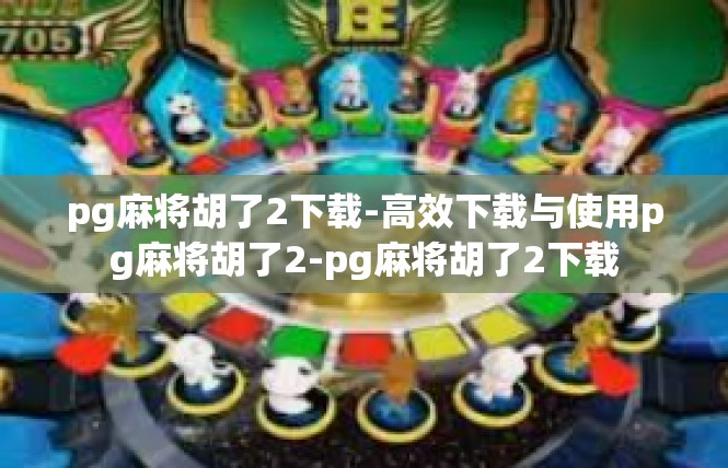 pg麻将胡了2下载-高效下载与使用pg麻将胡了2-pg麻将胡了2下载