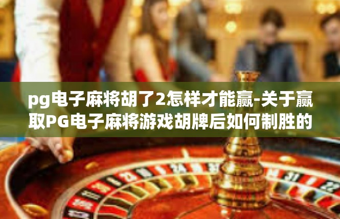 pg电子麻将胡了2怎样才能赢-关于赢取PG电子麻将游戏胡牌后如何制胜的文章-pg电子麻将胡了2怎样才能赢