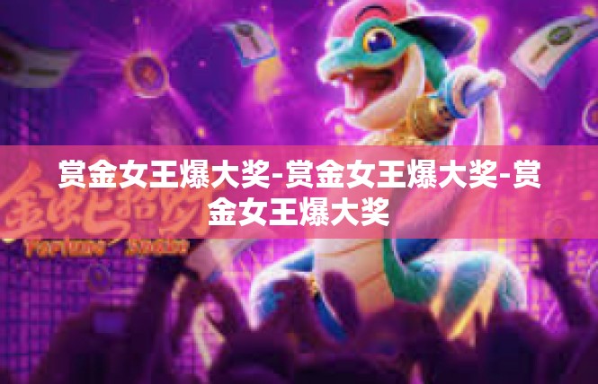 赏金女王爆大奖-赏金女王爆大奖-赏金女王爆大奖
