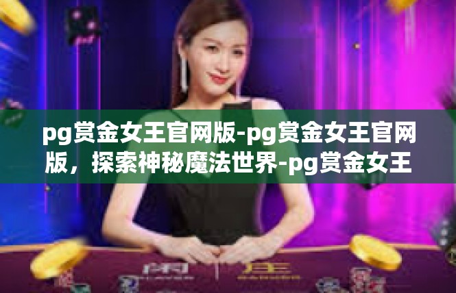 pg赏金女王官网版-pg赏金女王官网版，探索神秘魔法世界-pg赏金女王官网版