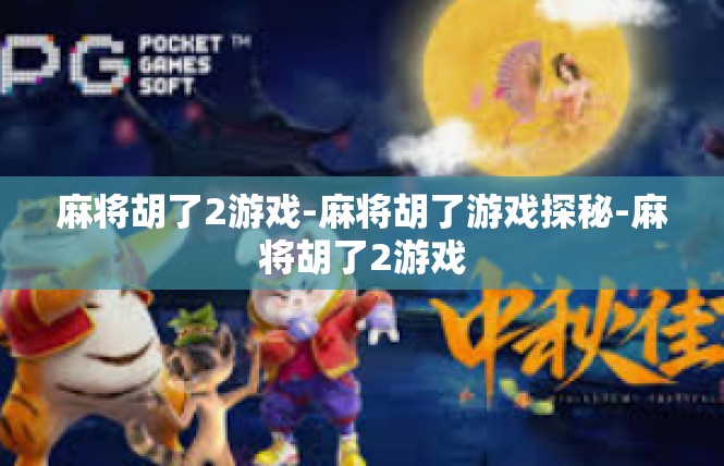 麻将胡了2游戏-麻将胡了游戏探秘-麻将胡了2游戏